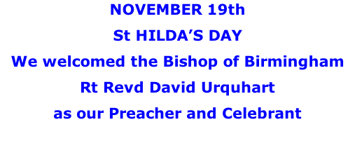 NOVEMBER 19th St HILDA’S DAY We welcomed the Bishop of Birmingham Rt Revd David Urquhart as our Preacher and Celebrant